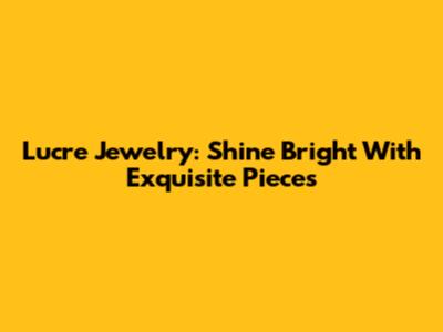 Lucre Jewelry: Shine Bright With Exquisite Pieces