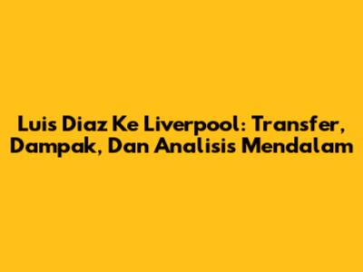 Luis Diaz Ke Liverpool: Transfer, Dampak, Dan Analisis Mendalam