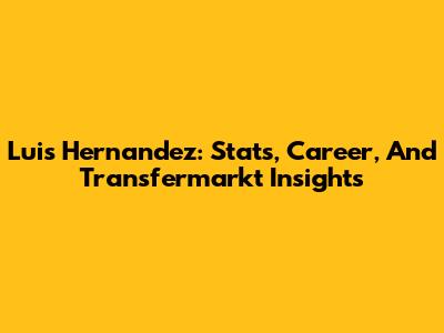 Luis Hernandez: Stats, Career, And Transfermarkt Insights