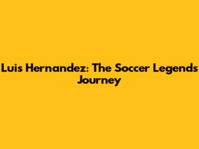 Luis Hernandez: The Soccer Legend's Journey