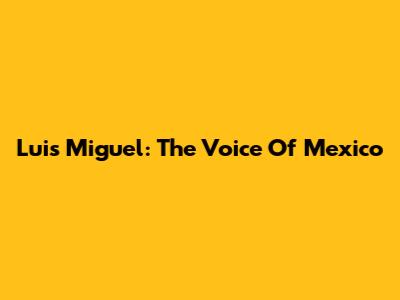 Luis Miguel: The Voice Of Mexico