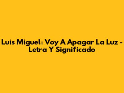 Luis Miguel: Voy A Apagar La Luz - Letra Y Significado