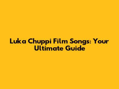 Luka Chuppi Film Songs: Your Ultimate Guide