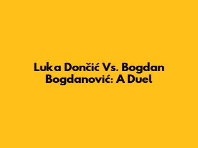 Luka Dončić Vs. Bogdan Bogdanović: A Duel