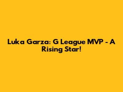 Luka Garza: G League MVP - A Rising Star!