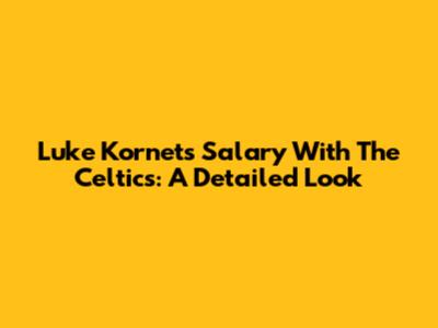 Luke Kornet's Salary With The Celtics: A Detailed Look