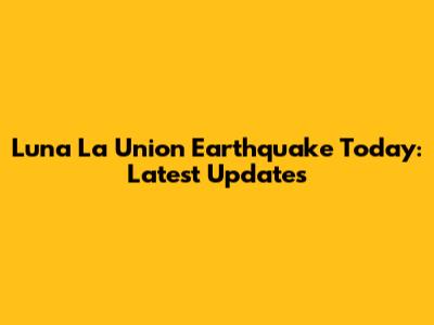 Luna La Union Earthquake Today: Latest Updates