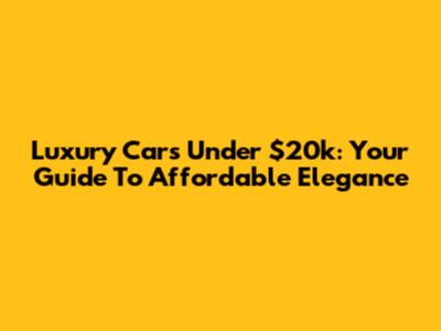 Luxury Cars Under $20k: Your Guide To Affordable Elegance