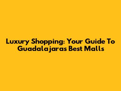Luxury Shopping: Your Guide To Guadalajara's Best Malls