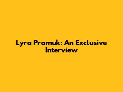 Lyra Pramuk: An Exclusive Interview