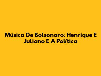 Música De Bolsonaro: Henrique E Juliano E A Política