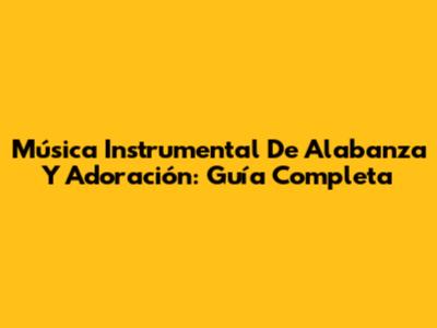 Música Instrumental De Alabanza Y Adoración: Guía Completa