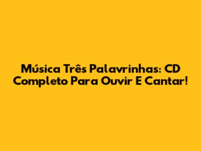 Música Três Palavrinhas: CD Completo Para Ouvir E Cantar!