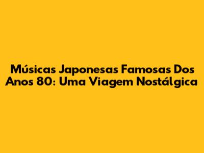 Músicas Japonesas Famosas Dos Anos 80: Uma Viagem Nostálgica