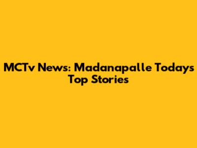 MCTv News: Madanapalle Today's Top Stories