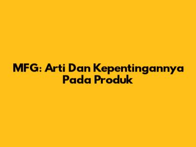 MFG: Arti Dan Kepentingannya Pada Produk