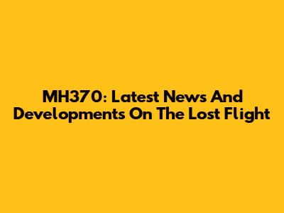 MH370: Latest News And Developments On The Lost Flight