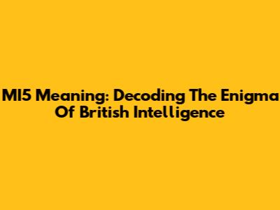 MI5 Meaning: Decoding The Enigma Of British Intelligence