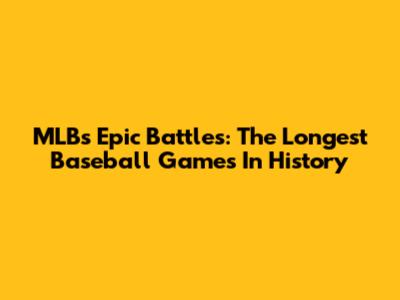 MLB's Epic Battles: The Longest Baseball Games In History