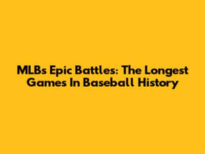 MLB's Epic Battles: The Longest Games In Baseball History