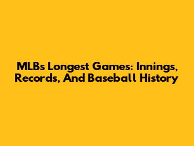 MLB's Longest Games: Innings, Records, And Baseball History