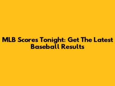 MLB Scores Tonight: Get The Latest Baseball Results