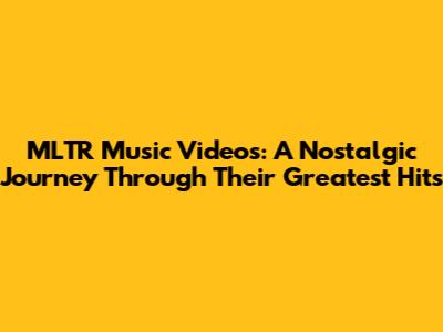 MLTR Music Videos: A Nostalgic Journey Through Their Greatest Hits