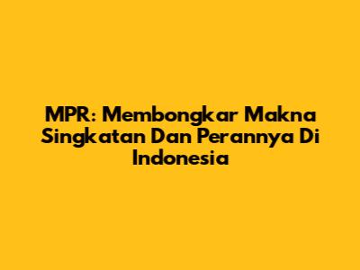 MPR: Membongkar Makna Singkatan Dan Perannya Di Indonesia