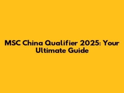 MSC China Qualifier 2025: Your Ultimate Guide
