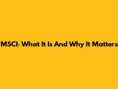 MSCI: What It Is And Why It Matters