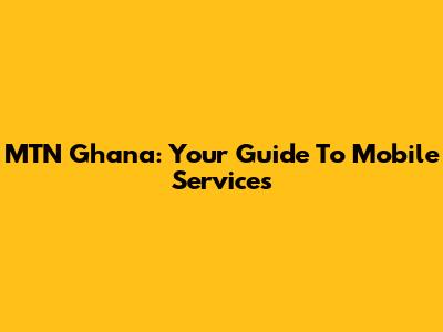 MTN Ghana: Your Guide To Mobile Services