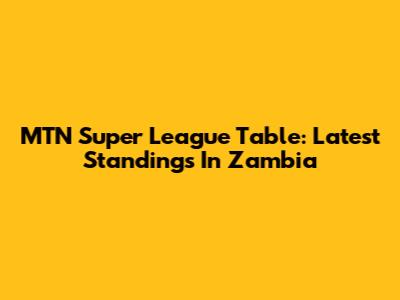 MTN Super League Table: Latest Standings In Zambia