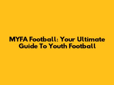 MYFA Football: Your Ultimate Guide To Youth Football