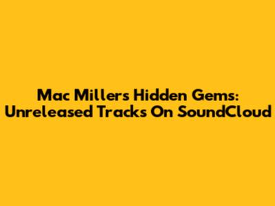 Mac Miller's Hidden Gems: Unreleased Tracks On SoundCloud