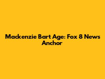 Mackenzie Bart Age: Fox 8 News Anchor