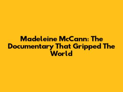 Madeleine McCann: The Documentary That Gripped The World