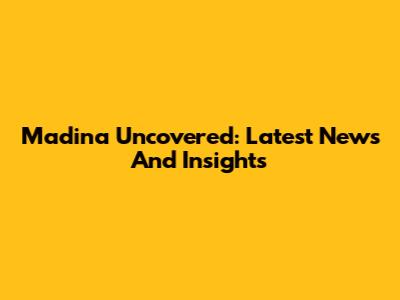 Madina Uncovered: Latest News And Insights