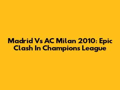 Madrid Vs AC Milan 2010: Epic Clash In Champions League