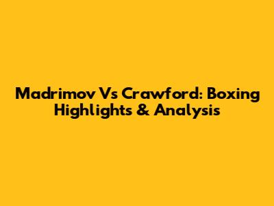 Madrimov Vs Crawford: Boxing Highlights & Analysis