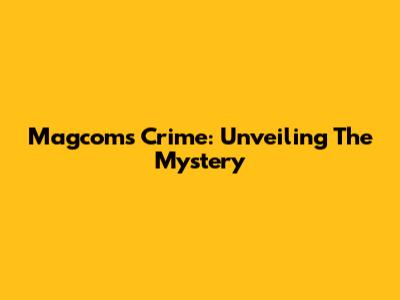 Magcom's Crime: Unveiling The Mystery