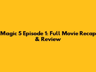 Magic 5 Episode 1: Full Movie Recap & Review