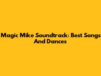 Magic Mike Soundtrack: Best Songs And Dances