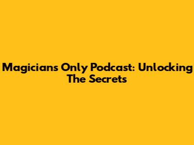 Magicians Only Podcast: Unlocking The Secrets