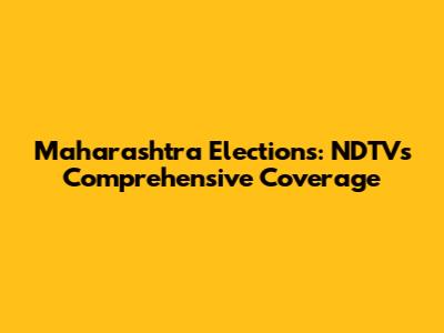 Maharashtra Elections: NDTV's Comprehensive Coverage