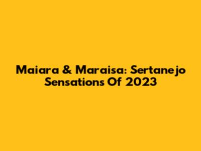 Maiara & Maraisa: Sertanejo Sensations Of 2023