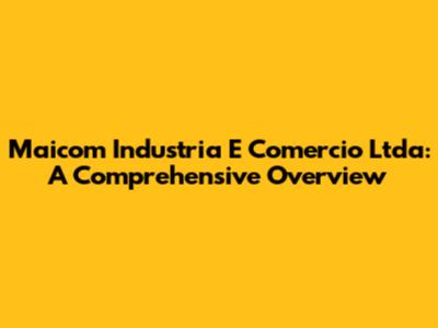 Maicom Industria E Comercio Ltda: A Comprehensive Overview