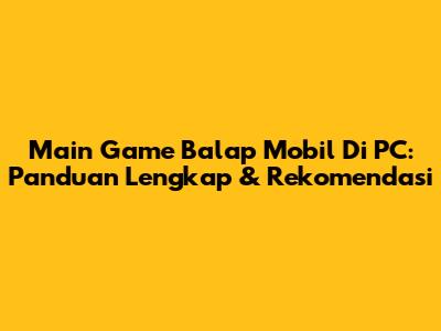 Main Game Balap Mobil Di PC: Panduan Lengkap & Rekomendasi