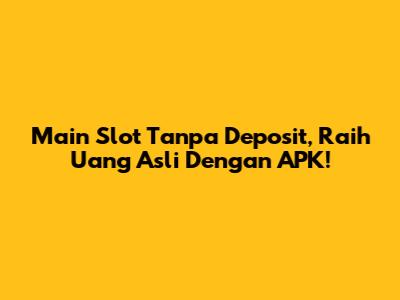Main Slot Tanpa Deposit, Raih Uang Asli Dengan APK!