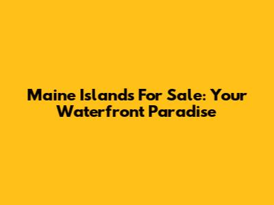 Maine Islands For Sale: Your Waterfront Paradise