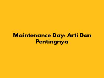 Maintenance Day: Arti Dan Pentingnya